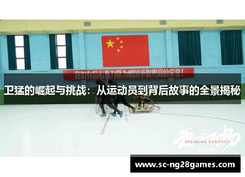 卫猛的崛起与挑战:从运动员到背后故事的全景揭秘 卫猛的崛起与挑战:从运动员到背后故事的全景揭秘