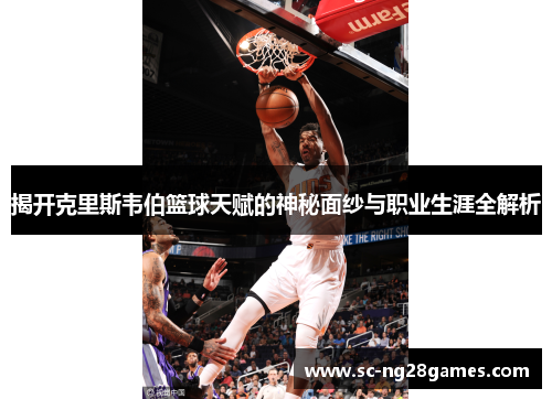 揭开克里斯韦伯篮球天赋的神秘面纱与职业生涯全解析 揭开克里斯韦伯篮球天赋的神秘面纱与职业生涯全解析