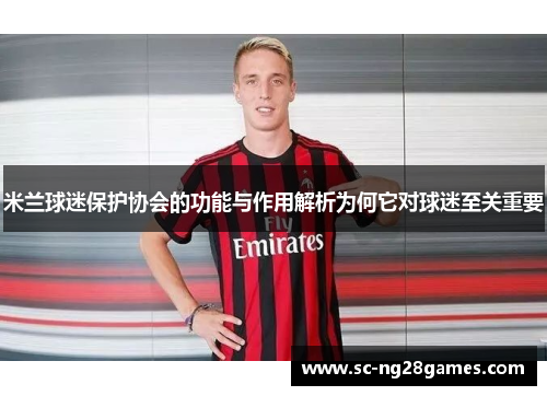 米兰球迷保护协会的功能与作用解析为何它对球迷至关重要 米兰球迷保护协会的功能与作用解析为何它对球迷至关重要