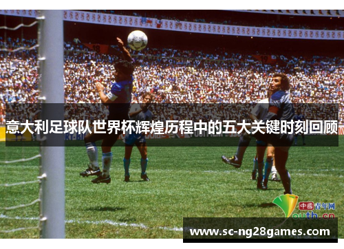 意大利足球队世界杯辉煌历程中的五大关键时刻回顾 意大利足球队世界杯辉煌历程中的五大关键时刻回顾