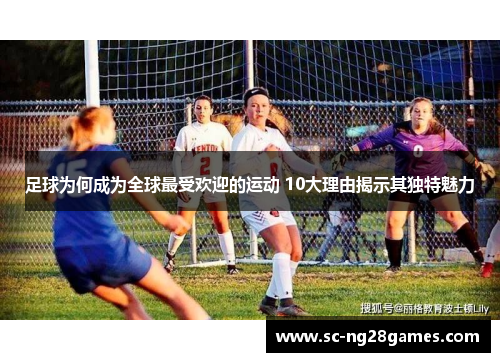 足球为何成为全球最受欢迎的运动 10大理由揭示其独特魅力 足球为何成为全球最受欢迎的运动 10大理由揭示其独特魅力