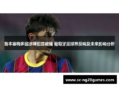 鲁本塞梅多因涉嫌犯罪被捕 葡萄牙足球界反响及未来影响分析 鲁本塞梅多因涉嫌犯罪被捕 葡萄牙足球界反响及未来影响分析