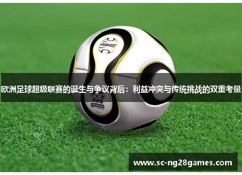 欧洲足球超级联赛的诞生与争议背后:利益冲突与传统挑战的双重考量 欧洲足球超级联赛的诞生与争议背后:利益冲突与传统挑战的双重考量