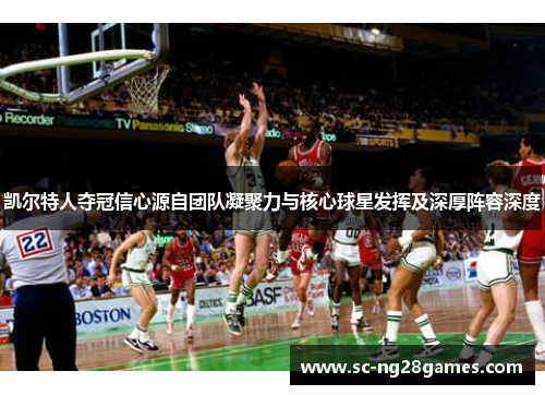 凯尔特人夺冠信心源自团队凝聚力与核心球星发挥及深厚阵容深度 凯尔特人夺冠信心源自团队凝聚力与核心球星发挥及深厚阵容深度