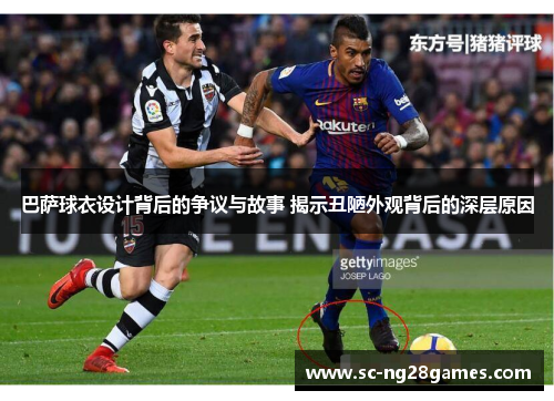 巴萨球衣设计背后的争议与故事 揭示丑陋外观背后的深层原因 巴萨球衣设计背后的争议与故事 揭示丑陋外观背后的深层原因