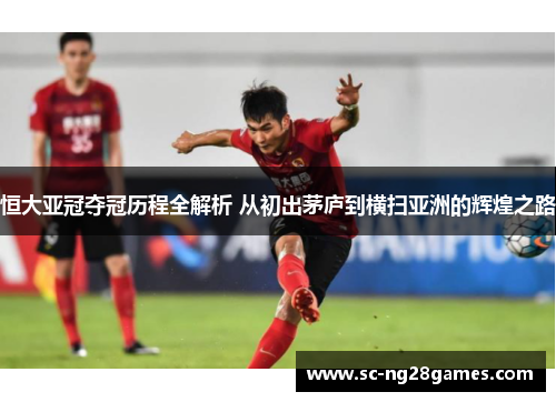 恒大亚冠夺冠历程全解析 从初出茅庐到横扫亚洲的辉煌之路 恒大亚冠夺冠历程全解析 从初出茅庐到横扫亚洲的辉煌之路