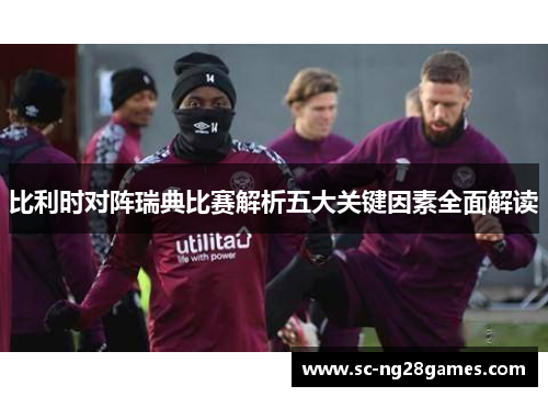 比利时对阵瑞典比赛解析五大关键因素全面解读 比利时对阵瑞典比赛解析五大关键因素全面解读