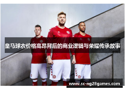 皇马球衣价格高昂背后的商业逻辑与荣耀传承故事
