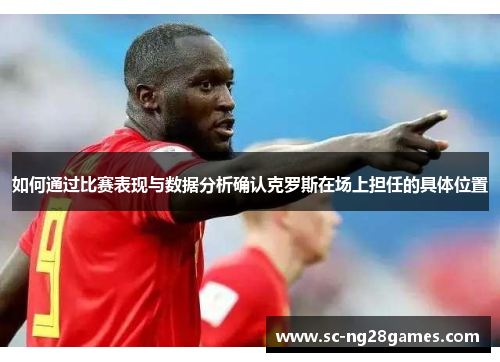 如何通过比赛表现与数据分析确认克罗斯在场上担任的具体位置 如何通过比赛表现与数据分析确认克罗斯在场上担任的具体位置