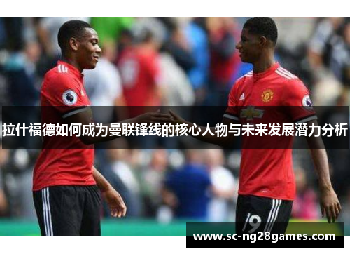 拉什福德如何成为曼联锋线的核心人物与未来发展潜力分析