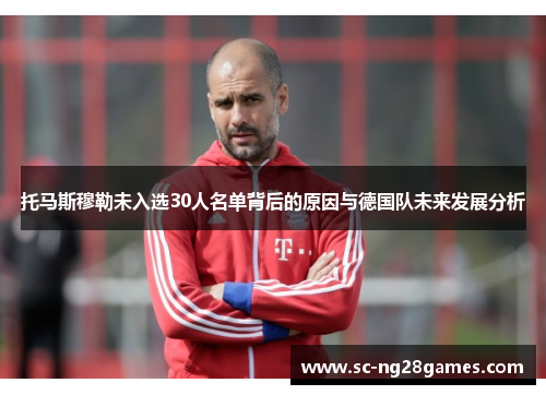 托马斯穆勒未入选30人名单背后的原因与德国队未来发展分析