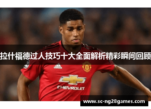 拉什福德过人技巧十大全面解析精彩瞬间回顾