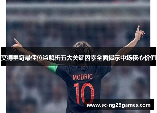 莫德里奇最佳位置解析五大关键因素全面揭示中场核心价值 莫德里奇最佳位置解析五大关键因素全面揭示中场核心价值