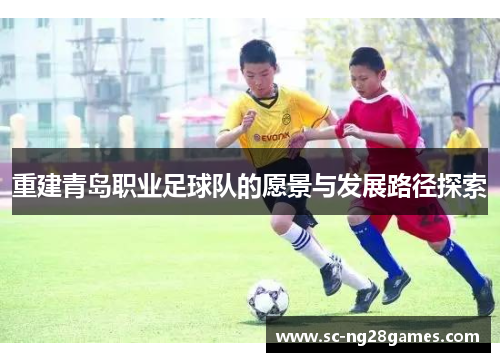 重建青岛职业足球队的愿景与发展路径探索 重建青岛职业足球队的愿景与发展路径探索
