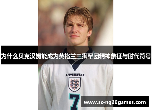 为什么贝克汉姆能成为英格兰三狮军团精神象征与时代符号