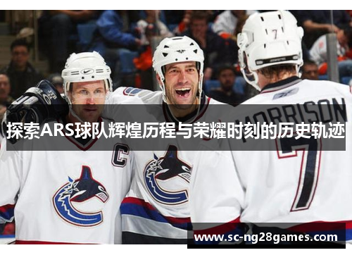 探索ARS球队辉煌历程与荣耀时刻的历史轨迹 探索ARS球队辉煌历程与荣耀时刻的历史轨迹