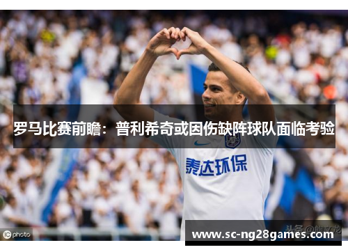 罗马比赛前瞻：普利希奇或因伤缺阵球队面临考验