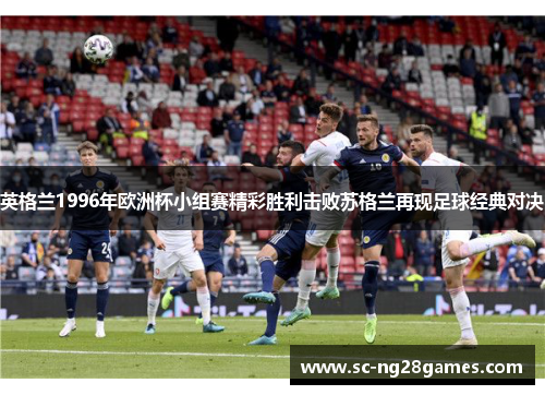 英格兰1996年欧洲杯小组赛精彩胜利击败苏格兰再现足球经典对决 英格兰1996年欧洲杯小组赛精彩胜利击败苏格兰再现足球经典对决