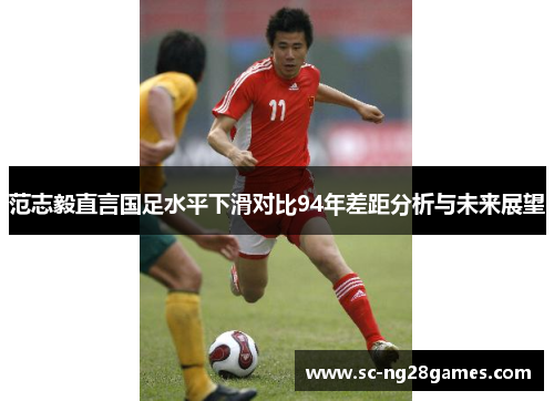 范志毅直言国足水平下滑对比94年差距分析与未来展望 范志毅直言国足水平下滑对比94年差距分析与未来展望