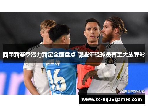 西甲新赛季潜力新星全面盘点 哪些年轻球员有望大放异彩 西甲新赛季潜力新星全面盘点 哪些年轻球员有望大放异彩