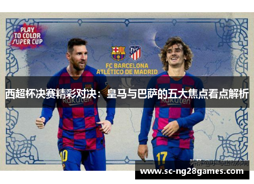 西超杯决赛精彩对决:皇马与巴萨的五大焦点看点解析 西超杯决赛精彩对决:皇马与巴萨的五大焦点看点解析
