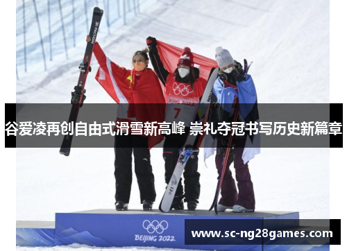谷爱凌再创自由式滑雪新高峰 崇礼夺冠书写历史新篇章