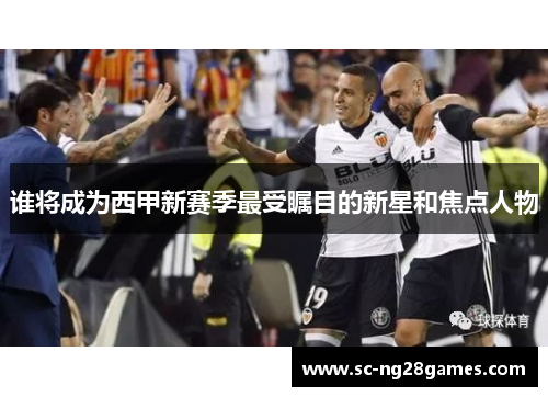 谁将成为西甲新赛季最受瞩目的新星和焦点人物