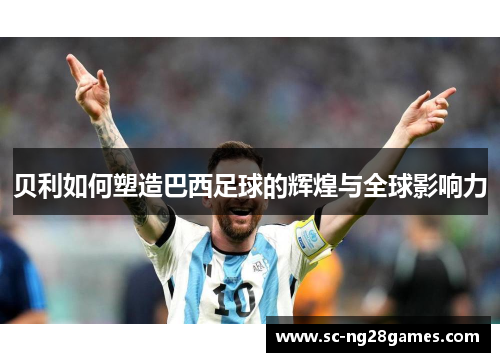 贝利如何塑造巴西足球的辉煌与全球影响力