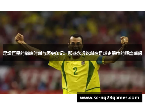 足坛巨星的巅峰时刻与历史印记:那些永远铭刻在足球史册中的辉煌瞬间 足坛巨星的巅峰时刻与历史印记:那些永远铭刻在足球史册中的辉煌瞬间