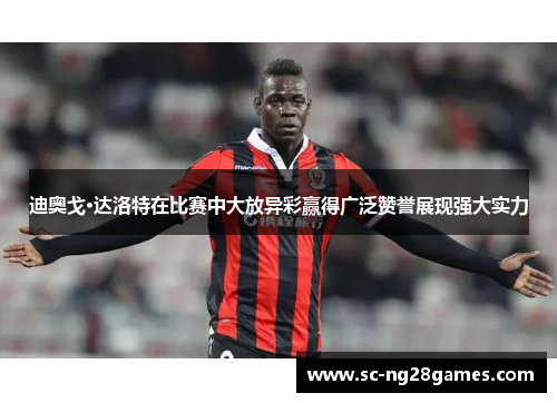 迪奥戈·达洛特在比赛中大放异彩赢得广泛赞誉展现强大实力 迪奥戈·达洛特在比赛中大放异彩赢得广泛赞誉展现强大实力
