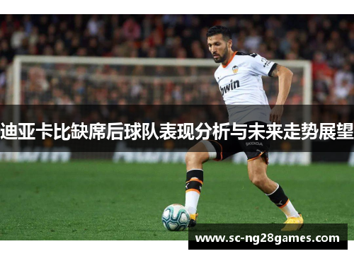 迪亚卡比缺席后球队表现分析与未来走势展望 迪亚卡比缺席后球队表现分析与未来走势展望