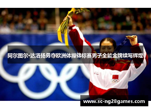 阿尔图尔·达洛扬勇夺欧洲体操锦标赛男子全能金牌续写辉煌 阿尔图尔·达洛扬勇夺欧洲体操锦标赛男子全能金牌续写辉煌