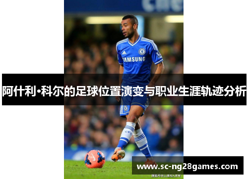 阿什利·科尔的足球位置演变与职业生涯轨迹分析 阿什利·科尔的足球位置演变与职业生涯轨迹分析