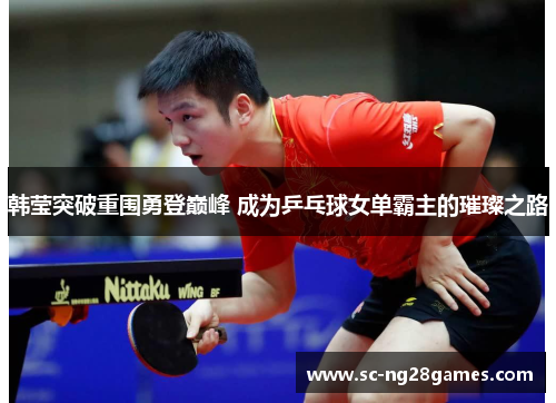 韩莹突破重围勇登巅峰 成为乒乓球女单霸主的璀璨之路 韩莹突破重围勇登巅峰 成为乒乓球女单霸主的璀璨之路