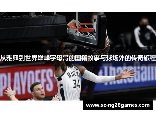 从雅典到世界巅峰字母哥的国籍故事与球场外的传奇旅程 从雅典到世界巅峰字母哥的国籍故事与球场外的传奇旅程