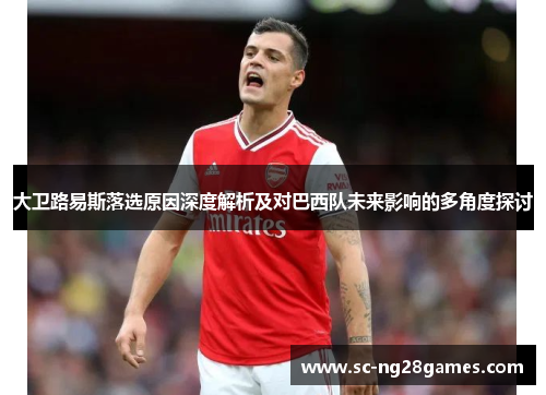 大卫路易斯落选原因深度解析及对巴西队未来影响的多角度探讨