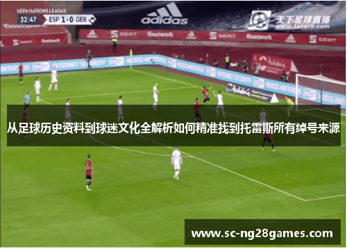 从足球历史资料到球迷文化全解析如何精准找到托雷斯所有绰号来源 从足球历史资料到球迷文化全解析如何精准找到托雷斯所有绰号来源