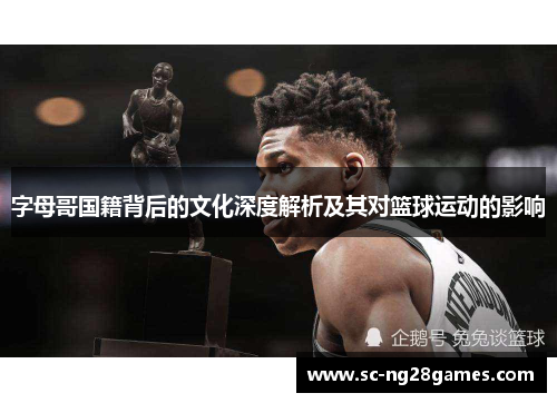 字母哥国籍背后的文化深度解析及其对篮球运动的影响 字母哥国籍背后的文化深度解析及其对篮球运动的影响