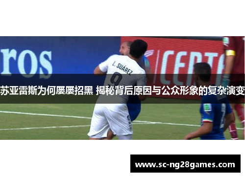 苏亚雷斯为何屡屡招黑 揭秘背后原因与公众形象的复杂演变 苏亚雷斯为何屡屡招黑 揭秘背后原因与公众形象的复杂演变