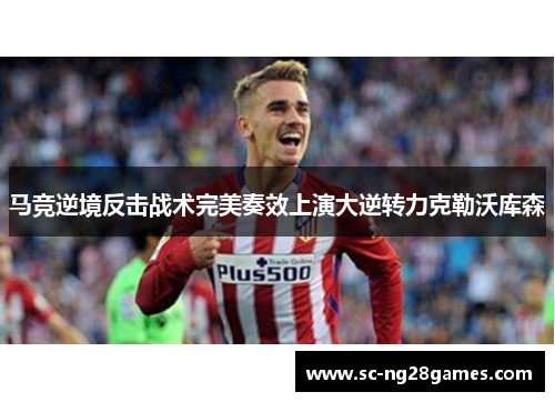 马竞逆境反击战术完美奏效上演大逆转力克勒沃库森 马竞逆境反击战术完美奏效上演大逆转力克勒沃库森