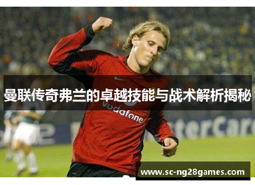 曼联传奇弗兰的卓越技能与战术解析揭秘 曼联传奇弗兰的卓越技能与战术解析揭秘
