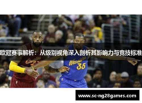 欧冠赛事解析:从级别视角深入剖析其影响力与竞技标准 欧冠赛事解析:从级别视角深入剖析其影响力与竞技标准