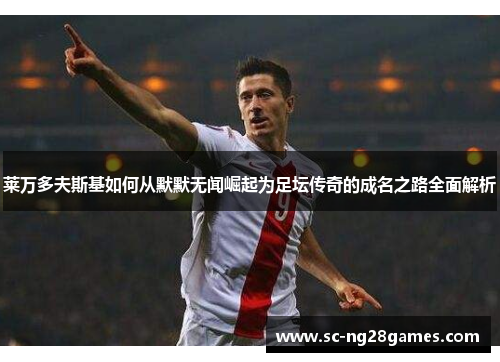 莱万多夫斯基如何从默默无闻崛起为足坛传奇的成名之路全面解析