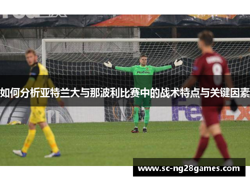 如何分析亚特兰大与那波利比赛中的战术特点与关键因素