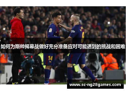 如何为斯帅揭幕战做好充分准备应对可能遇到的挑战和困难 如何为斯帅揭幕战做好充分准备应对可能遇到的挑战和困难