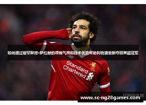 如何通过穆罕默德·萨拉赫的领袖气质和技术优势帮助利物浦重新夺回英超冠军 如何通过穆罕默德·萨拉赫的领袖气质和技术优势帮助利物浦重新夺回英超冠军