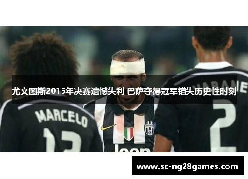 尤文图斯2015年决赛遗憾失利 巴萨夺得冠军错失历史性时刻 尤文图斯2015年决赛遗憾失利 巴萨夺得冠军错失历史性时刻