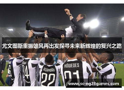 尤文图斯重振雄风再出发探寻未来新辉煌的复兴之路 尤文图斯重振雄风再出发探寻未来新辉煌的复兴之路