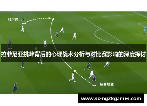 拉菲尼亚挑衅背后的心理战术分析与对比赛影响的深度探讨 拉菲尼亚挑衅背后的心理战术分析与对比赛影响的深度探讨