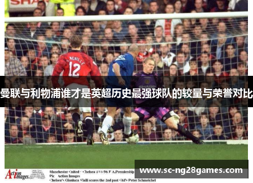 曼联与利物浦谁才是英超历史最强球队的较量与荣誉对比